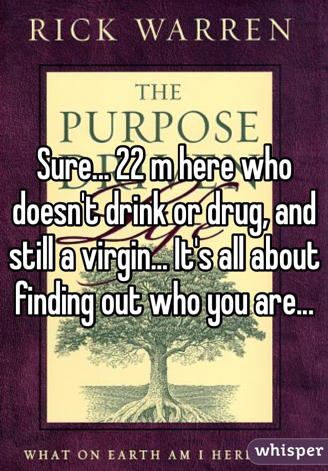 Sure... 22 m here who doesn't drink or drug, and still a virgin... It's all about finding out who you are... 