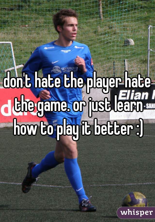 don't hate the player hate the game. or just learn how to play it better :)