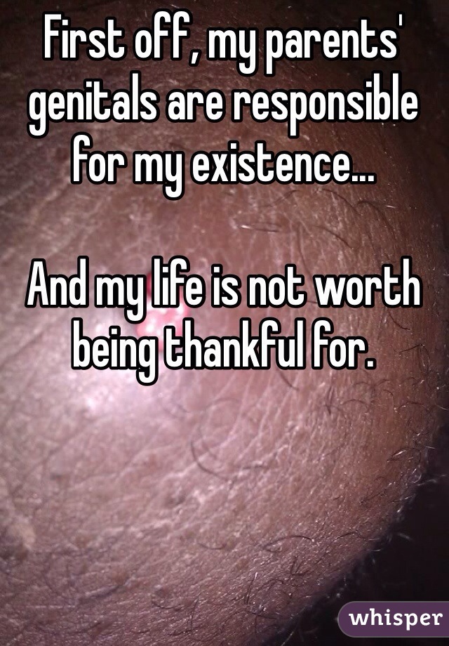 First off, my parents' genitals are responsible for my existence... 

And my life is not worth being thankful for. 

