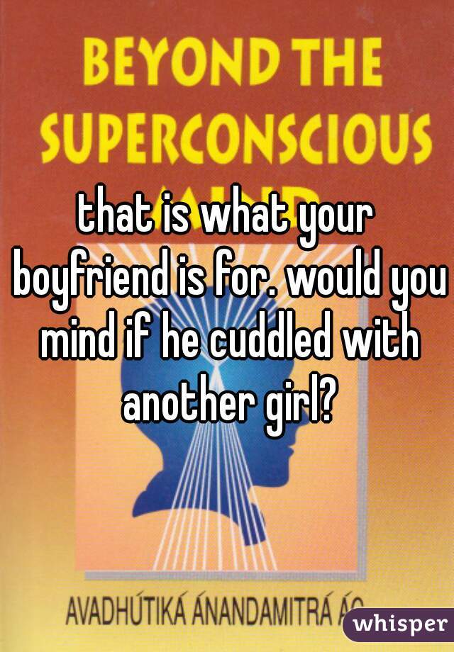 that is what your boyfriend is for. would you mind if he cuddled with another girl?