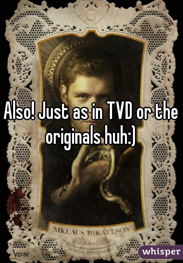 Also! Just as in TVD or the originals huh:) 