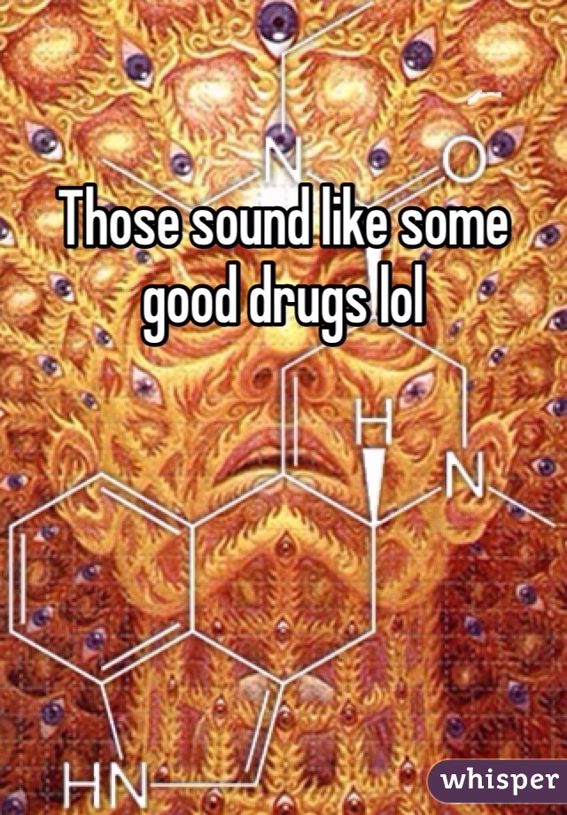 Those sound like some good drugs lol