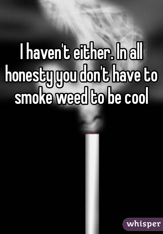I haven't either. In all honesty you don't have to smoke weed to be cool