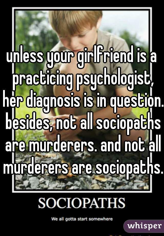 unless your girlfriend is a practicing psychologist, her diagnosis is in question. besides, not all sociopaths are murderers. and not all murderers are sociopaths. 