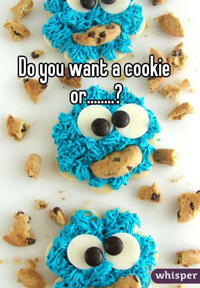 Do you want a cookie or........?
