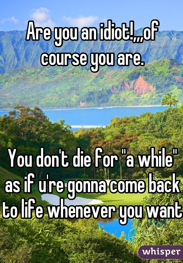 Are you an idiot!,,,of course you are.



You don't die for "a while" as if u're gonna come back to life whenever you want 