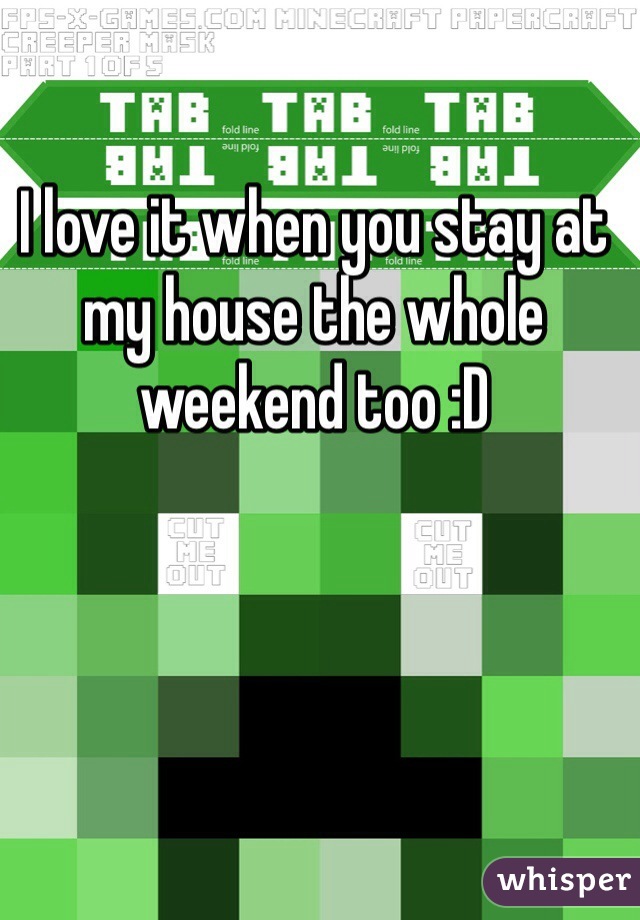I love it when you stay at my house the whole weekend too :D
