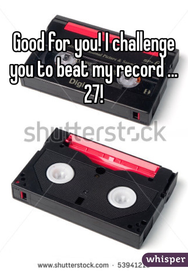 Good for you! I challenge you to beat my record ... 27!