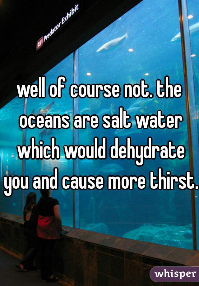 well of course not. the oceans are salt water which would dehydrate you and cause more thirst.