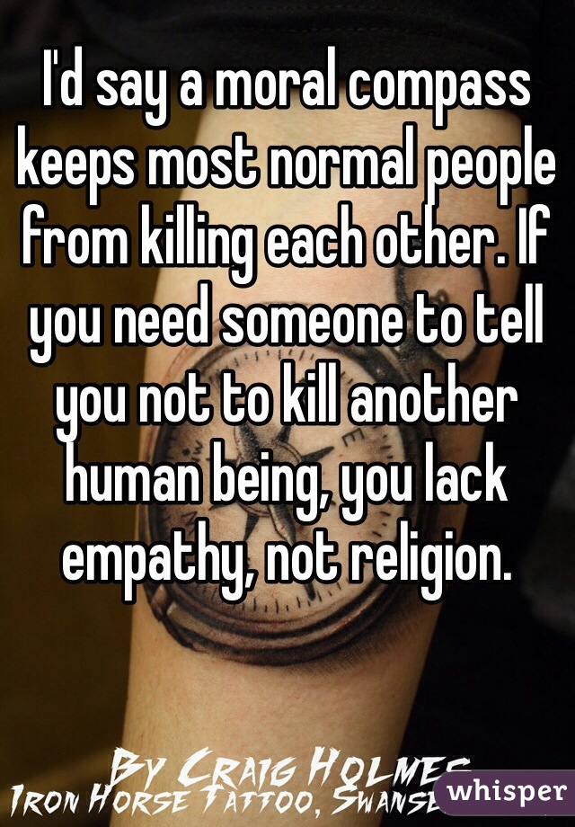 I'd say a moral compass keeps most normal people from killing each other. If you need someone to tell you not to kill another human being, you lack empathy, not religion.