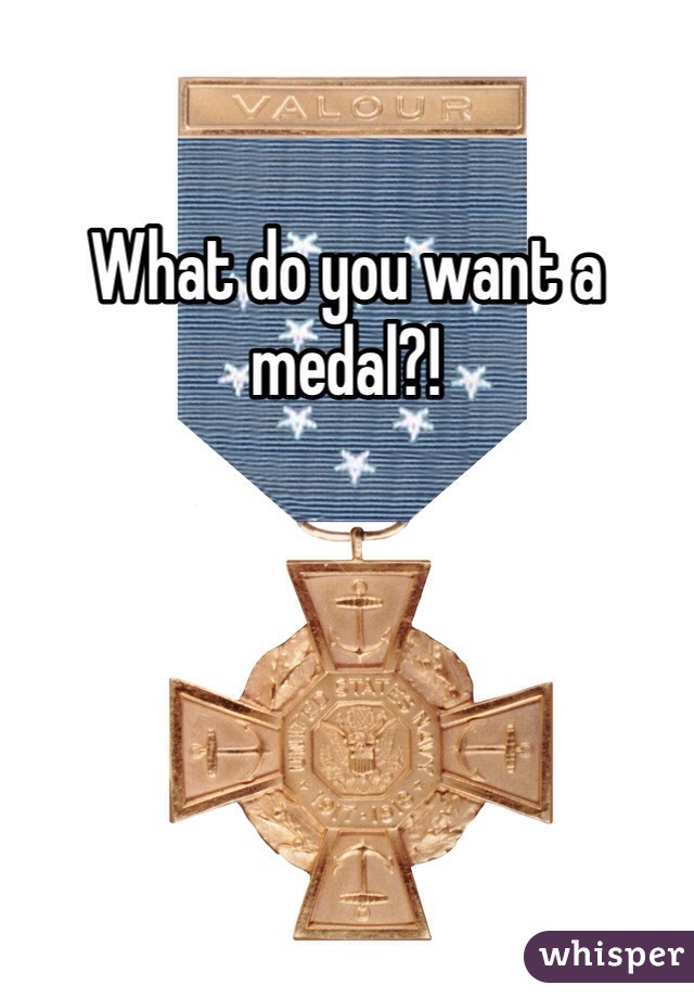 What do you want a medal?! 
