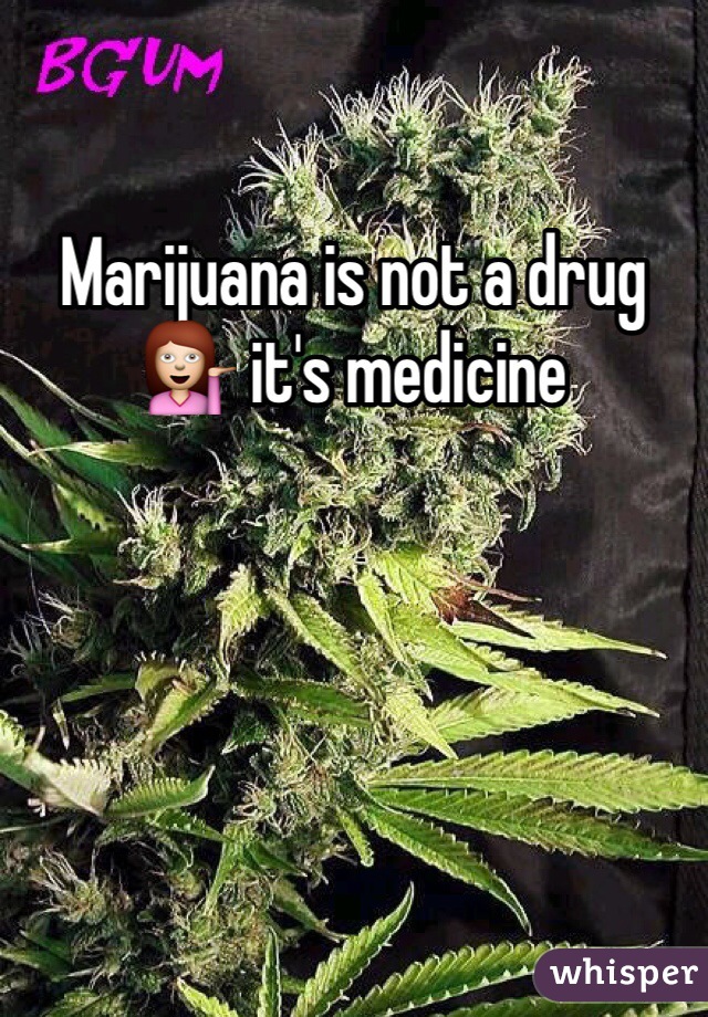 Marijuana is not a drug 💁 it's medicine 