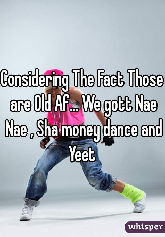 Considering The Fact Those are Old Af... We gott Nae Nae , Sha money dance and Yeet 