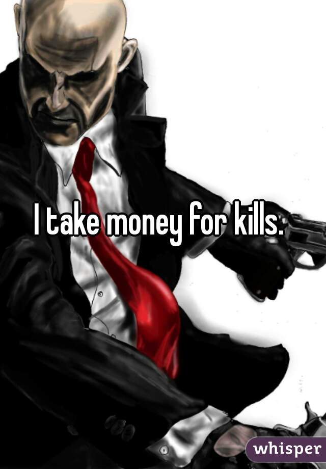 I take money for kills. 