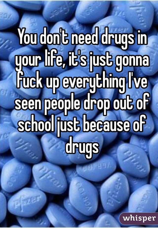 You don't need drugs in your life, it's just gonna fuck up everything I've seen people drop out of school just because of drugs