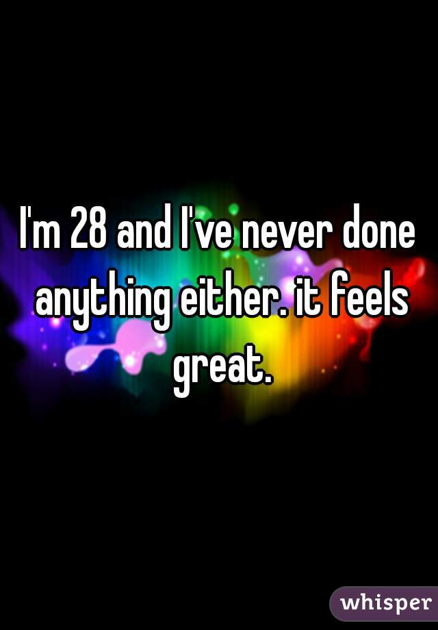 I'm 28 and I've never done anything either. it feels great.