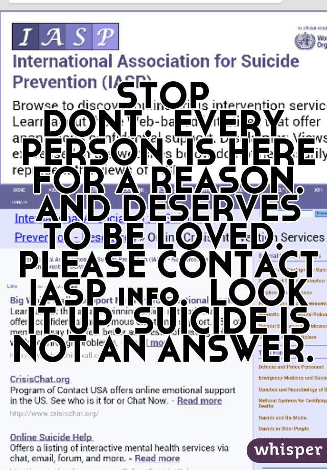 STOP

DONT.  EVERY PERSON. IS HERE FOR A REASON. AND DESERVES TO BE LOVED.  PLEASE CONTACT IASP info.  LOOK IT UP. SUICIDE IS NOT AN ANSWER. 