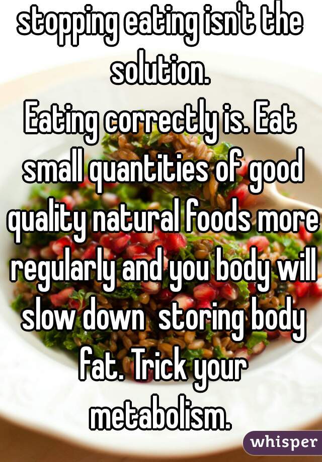 stopping eating isn't the solution. 
Eating correctly is. Eat small quantities of good quality natural foods more regularly and you body will slow down  storing body fat. Trick your metabolism. 