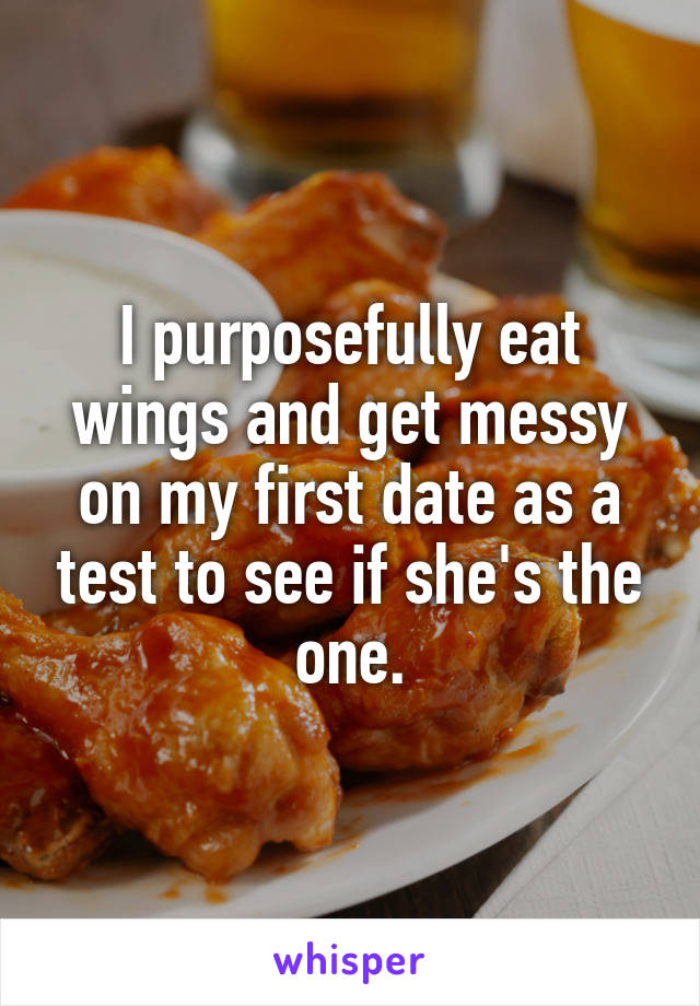 I purposefully eat wings and get messy on my first date as a test to see if she's the one.