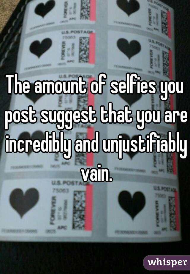 The amount of selfies you post suggest that you are incredibly and unjustifiably vain.