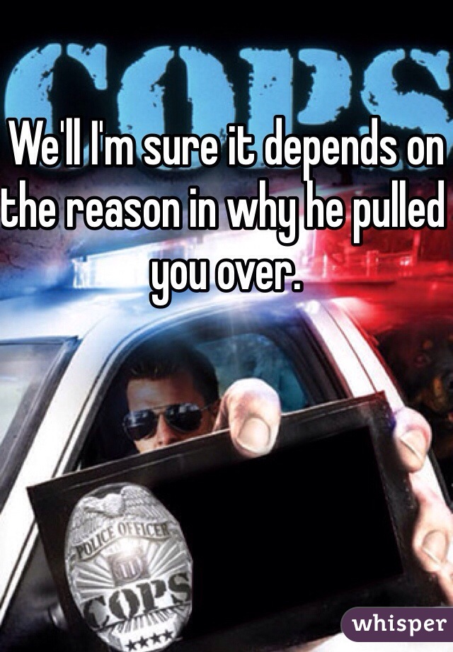 We'll I'm sure it depends on the reason in why he pulled you over.