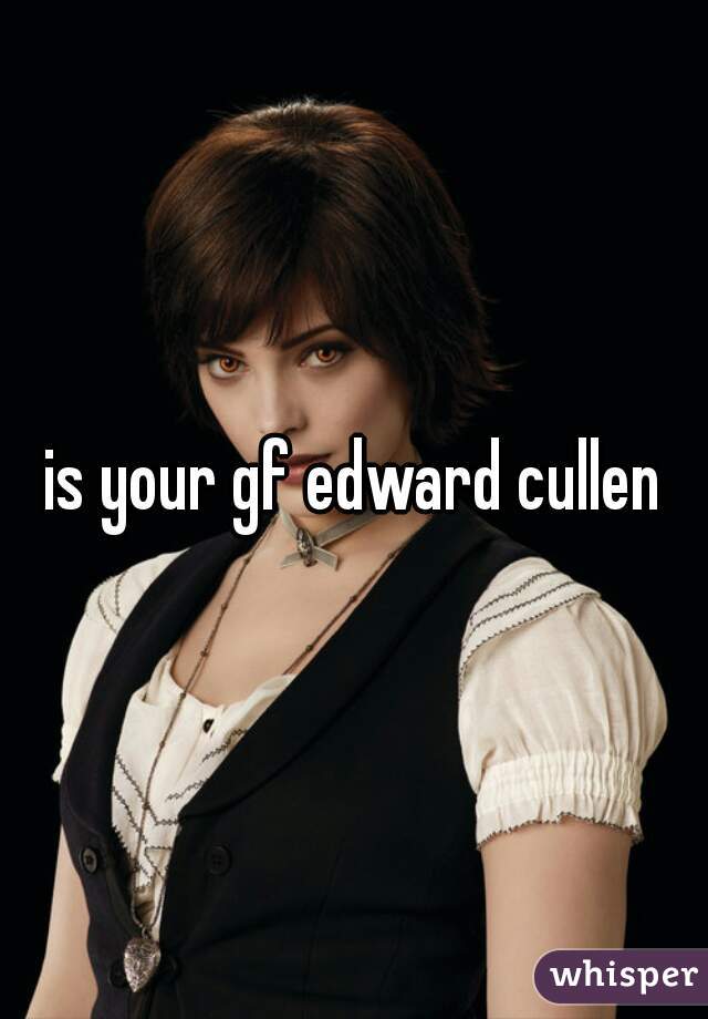 is your gf edward cullen