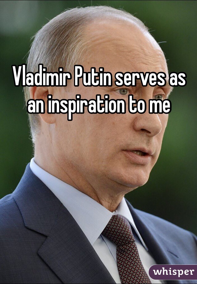 Vladimir Putin serves as an inspiration to me 