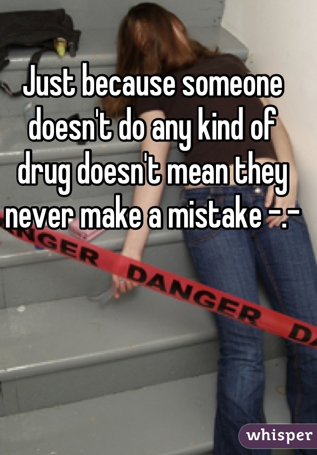 Just because someone doesn't do any kind of drug doesn't mean they never make a mistake -.-