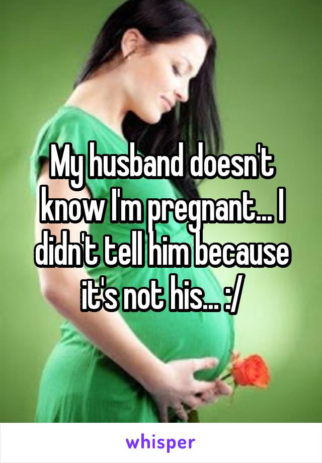 My husband doesn't know I'm pregnant... I didn't tell him because it's not his... :/