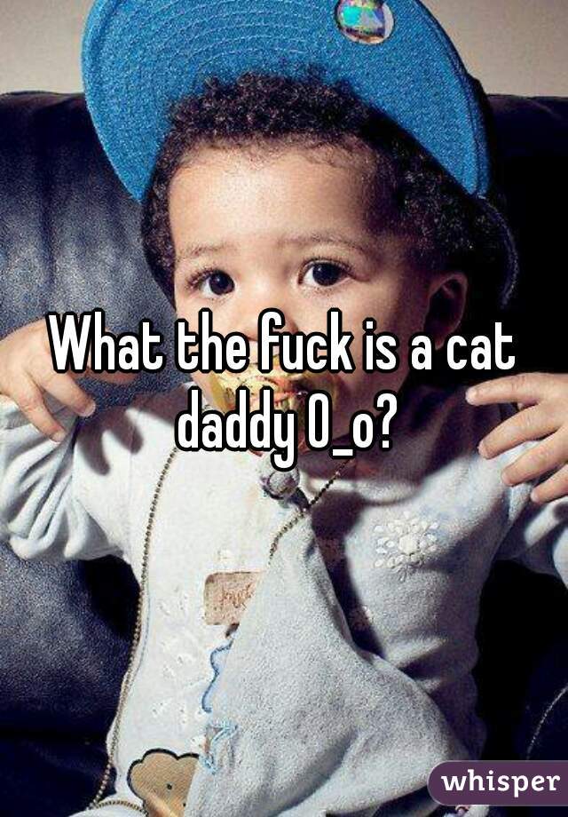What the fuck is a cat daddy 0_o?
