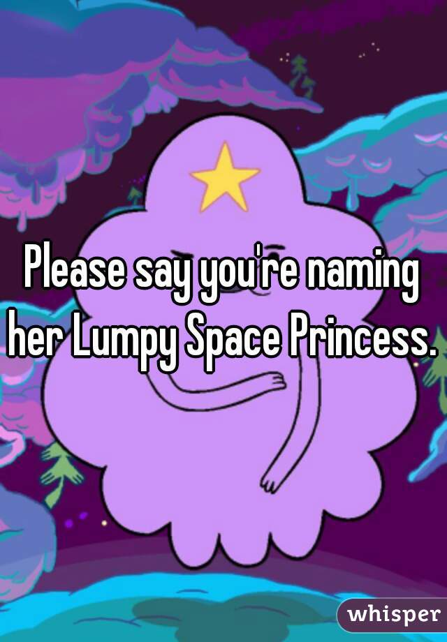 Please say you're naming her Lumpy Space Princess. 
