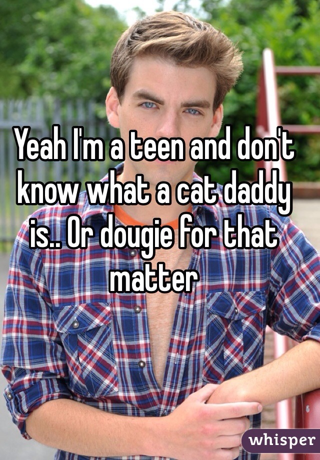 Yeah I'm a teen and don't know what a cat daddy is.. Or dougie for that matter