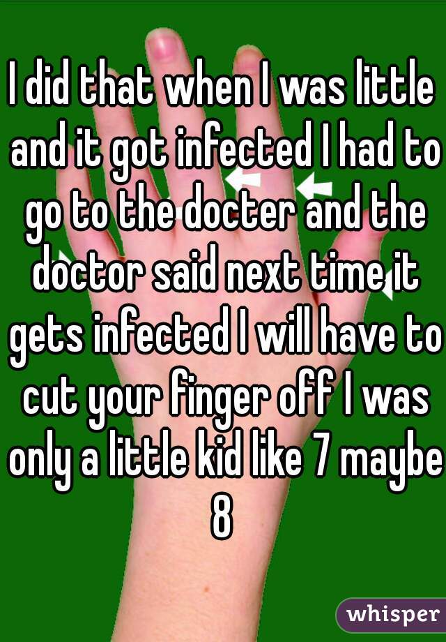 I did that when I was little and it got infected I had to go to the docter and the doctor said next time it gets infected I will have to cut your finger off I was only a little kid like 7 maybe 8 