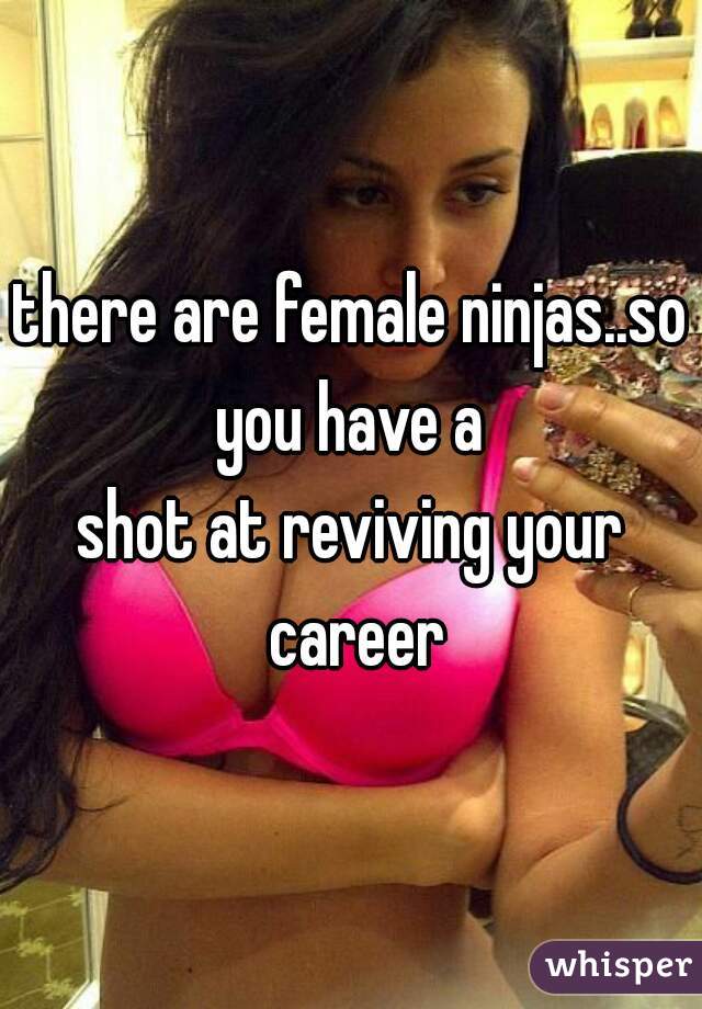 there are female ninjas..so you have a 
shot at reviving your career