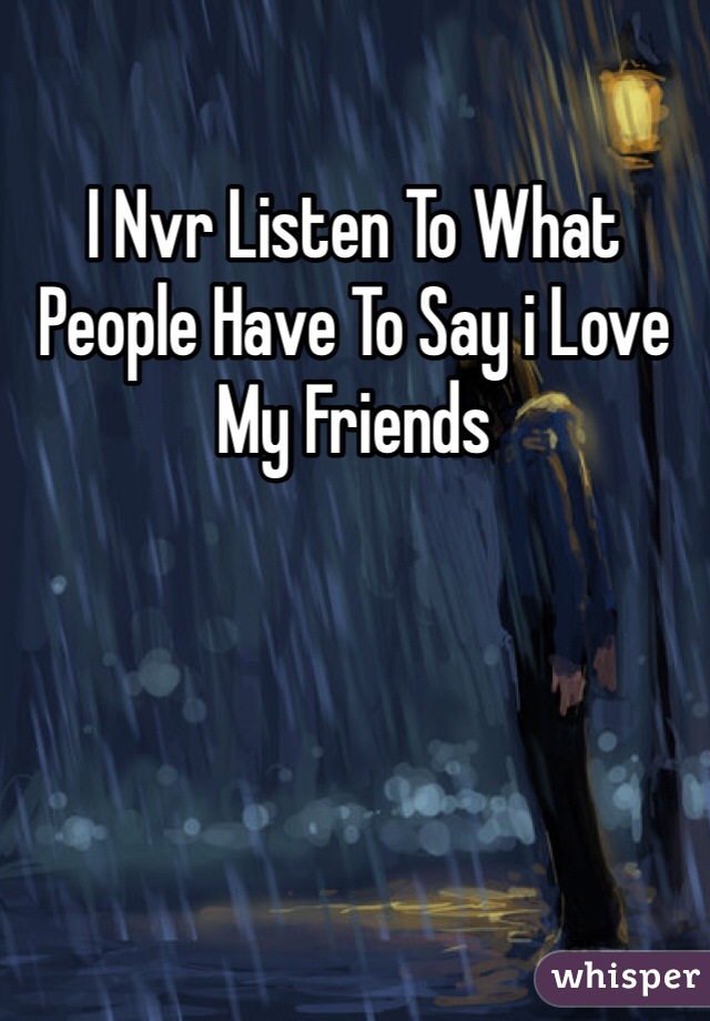 I Nvr Listen To What People Have To Say i Love My Friends 