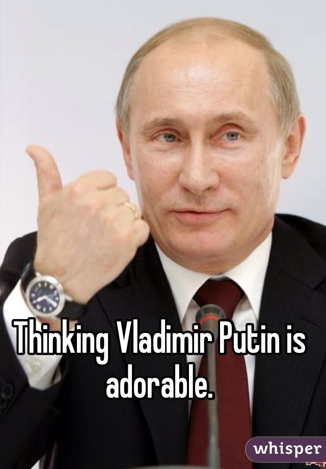 Thinking Vladimir Putin is adorable. 
