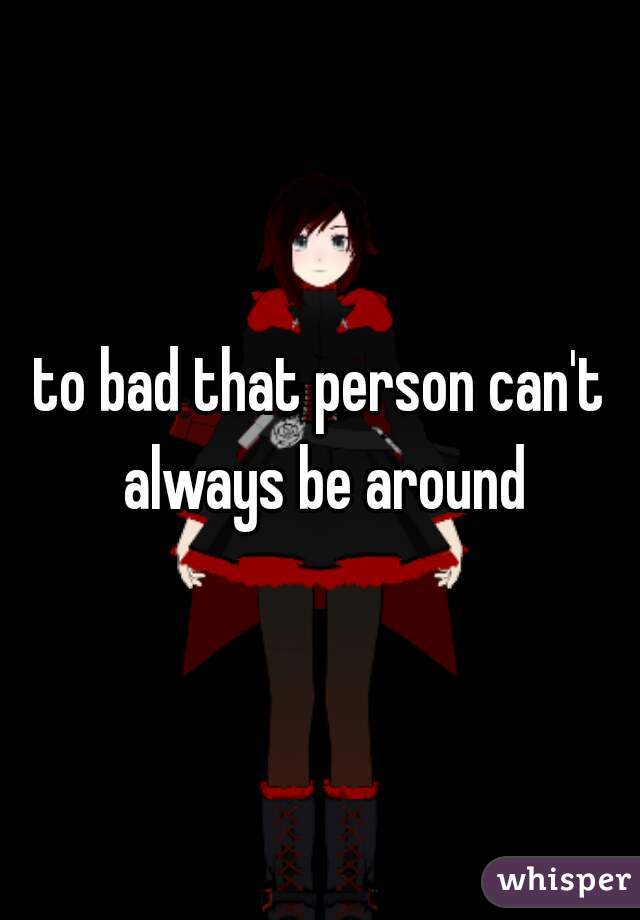 to bad that person can't always be around