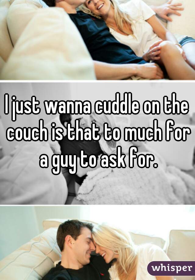 I just wanna cuddle on the couch is that to much for a guy to ask for.