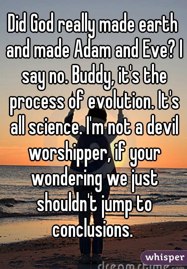 Did God really made earth and made Adam and Eve? I say no. Buddy, it's the process of evolution. It's all science. I'm not a devil worshipper, if your wondering we just shouldn't jump to conclusions. 