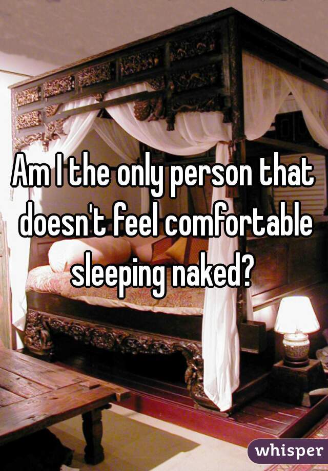 Am I the only person that doesn't feel comfortable sleeping naked? 