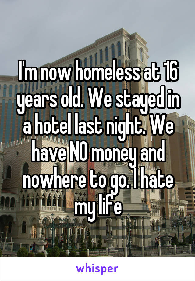 I'm now homeless at 16 years old. We stayed in a hotel last night. We have NO money and nowhere to go. I hate my life