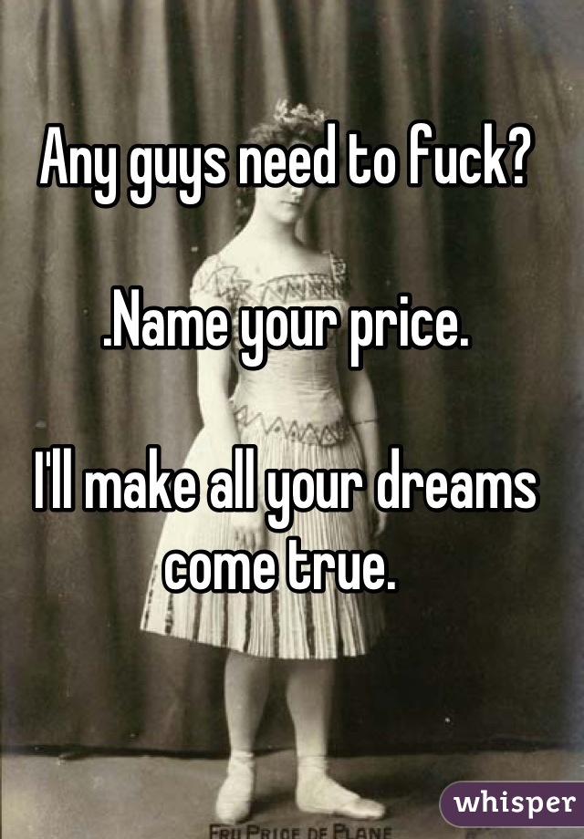 Any guys need to fuck?

.Name your price. 

I'll make all your dreams come true. 
