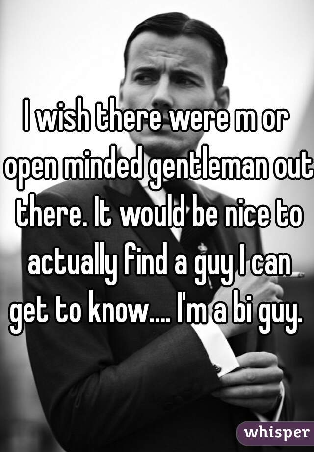 I wish there were m or open minded gentleman out there. It would be nice to actually find a guy I can get to know.... I'm a bi guy. 