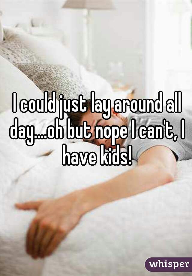  I could just lay around all day....oh but nope I can't, I have kids!