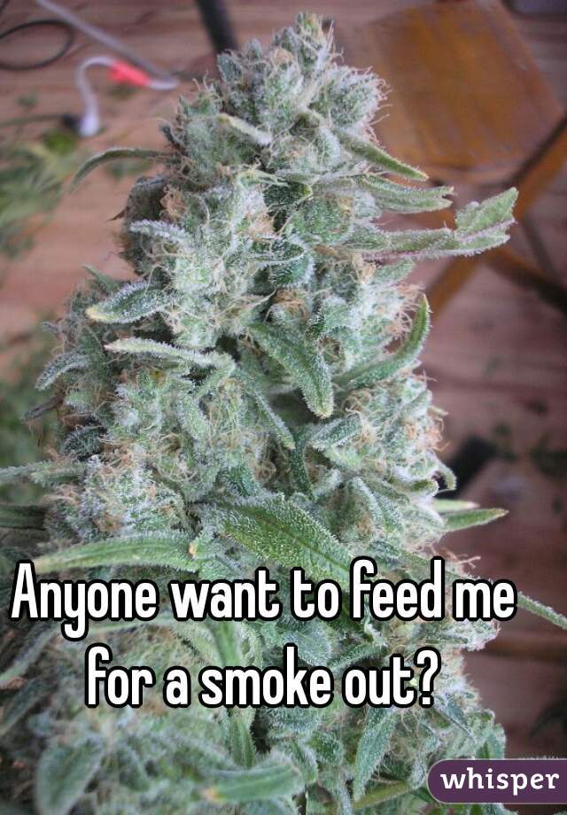Anyone want to feed me for a smoke out? 