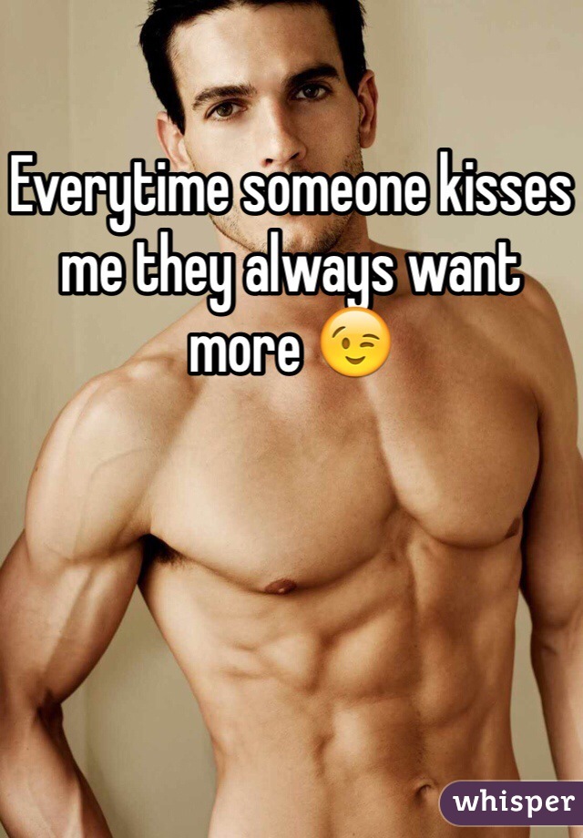 Everytime someone kisses me they always want more 😉