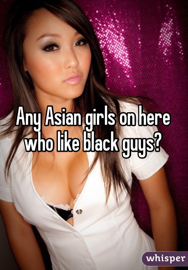 Any Asian girls on here who like black guys?