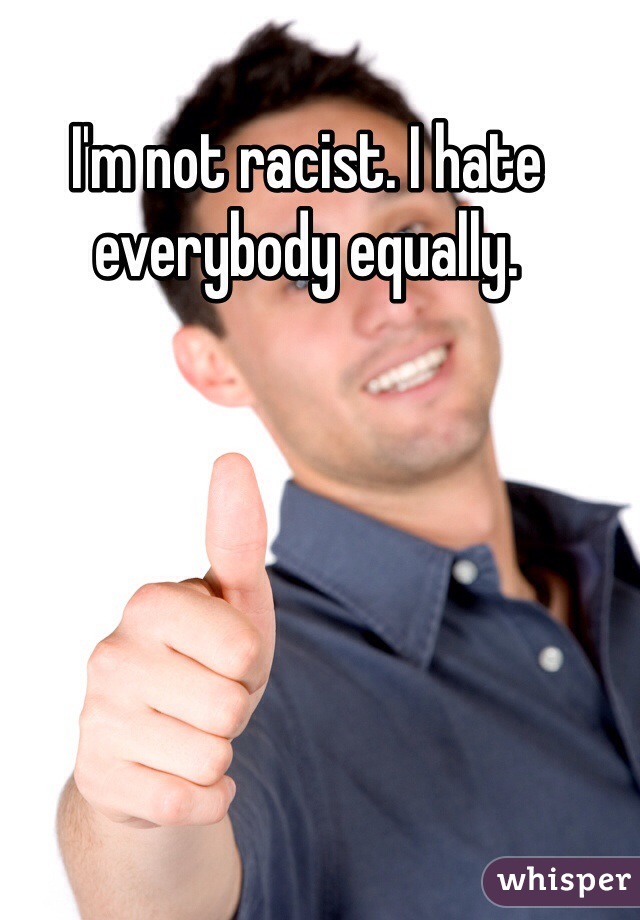 I'm not racist. I hate everybody equally.