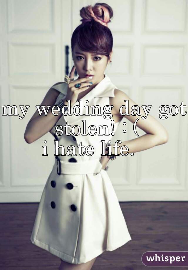 my wedding day got stolen! : (
i hate life.  