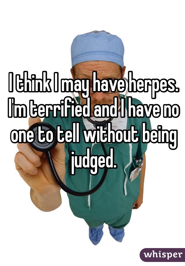 I think I may have herpes. I'm terrified and I have no one to tell without being judged.